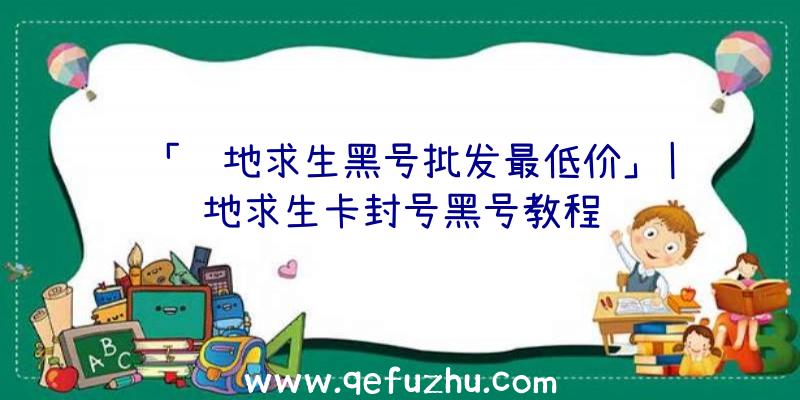 「绝地求生黑号批发最低价」|绝地求生卡封号黑号教程